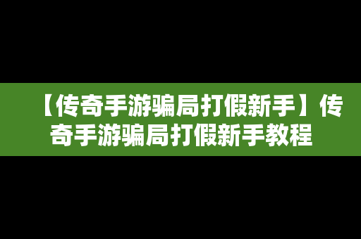 【传奇手游骗局打假新手】传奇手游骗局打假新手教程