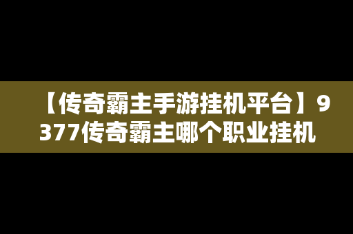 【传奇霸主手游挂机平台】9377传奇霸主哪个职业挂机最牛