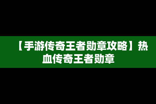 【手游传奇王者勋章攻略】热血传奇王者勋章