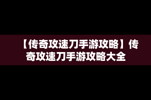 【传奇攻速刀手游攻略】传奇攻速刀手游攻略大全