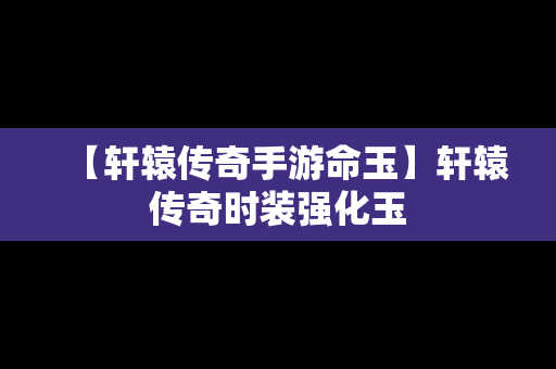【轩辕传奇手游命玉】轩辕传奇时装强化玉