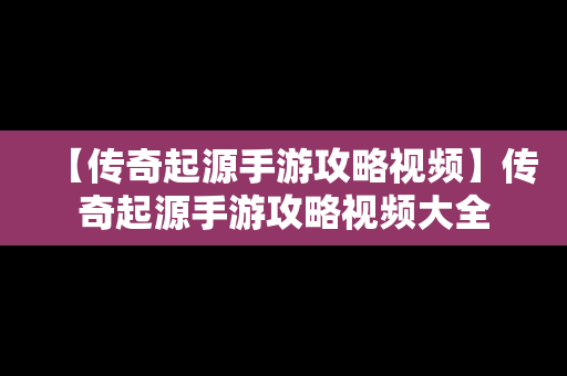 【传奇起源手游攻略视频】传奇起源手游攻略视频大全