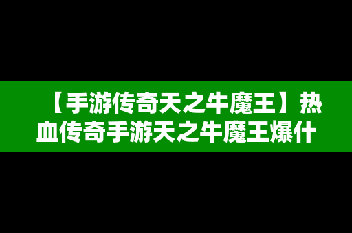 【手游传奇天之牛魔王】热血传奇手游天之牛魔王爆什么