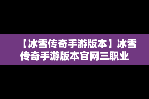 【冰雪传奇手游版本】冰雪传奇手游版本官网三职业
