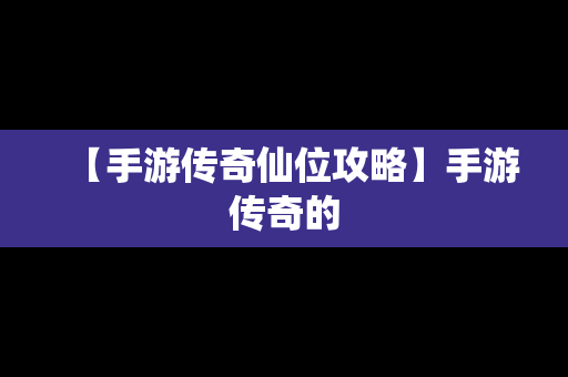 【手游传奇仙位攻略】手游传奇的