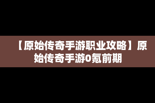 【原始传奇手游职业攻略】原始传奇手游0氪前期