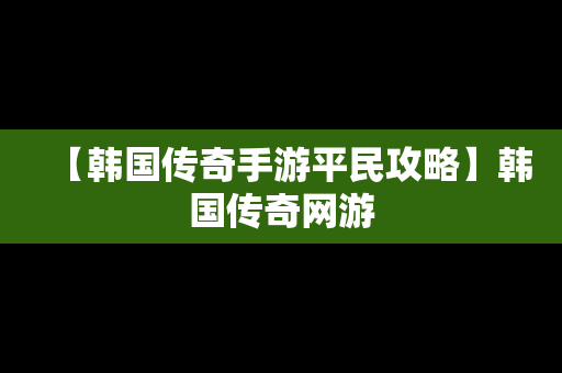 【韩国传奇手游平民攻略】韩国传奇网游