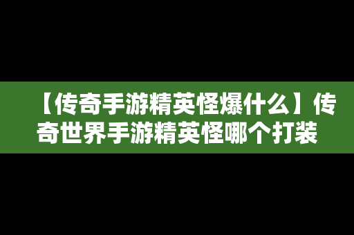 【传奇手游精英怪爆什么】传奇世界手游精英怪哪个打装备出的多