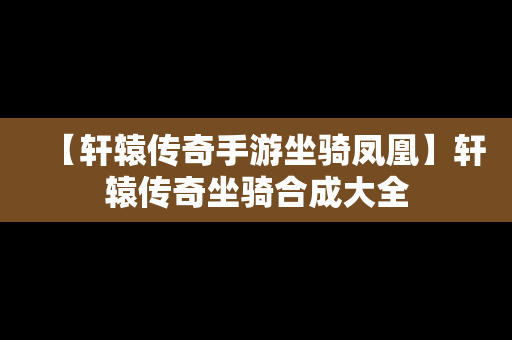 【轩辕传奇手游坐骑凤凰】轩辕传奇坐骑合成大全