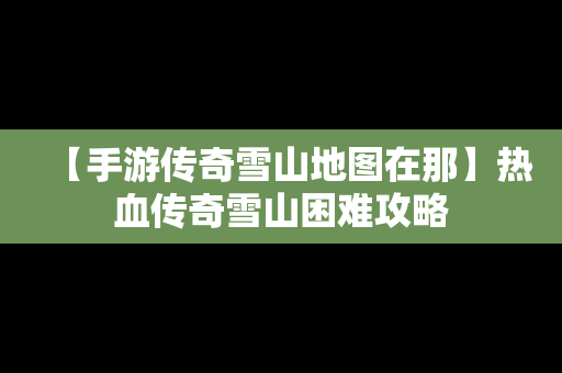 【手游传奇雪山地图在那】热血传奇雪山困难攻略