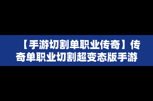 【手游切割单职业传奇】传奇单职业切割超变态版手游排行榜