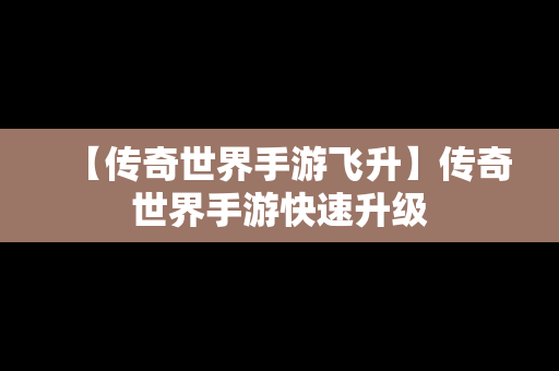 【传奇世界手游飞升】传奇世界手游快速升级