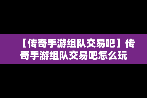 【传奇手游组队交易吧】传奇手游组队交易吧怎么玩