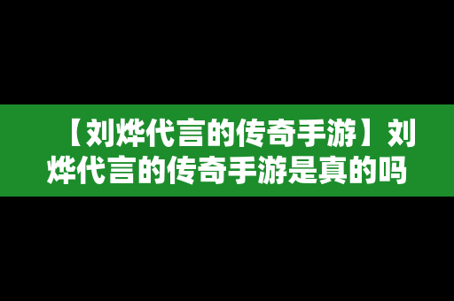 【刘烨代言的传奇手游】刘烨代言的传奇手游是真的吗