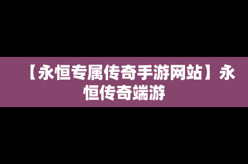 【永恒专属传奇手游网站】永恒传奇端游