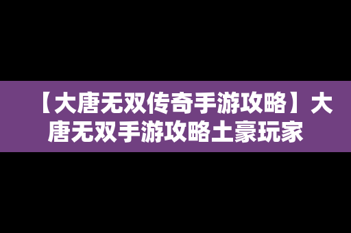 【大唐无双传奇手游攻略】大唐无双手游攻略土豪玩家
