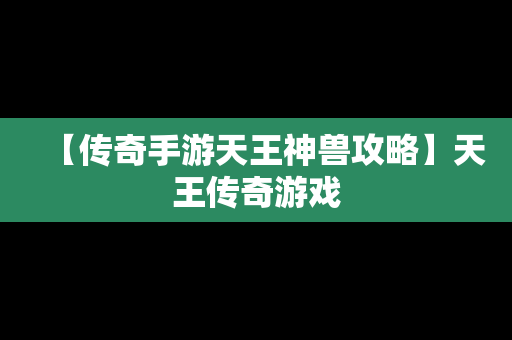 【传奇手游天王神兽攻略】天王传奇游戏