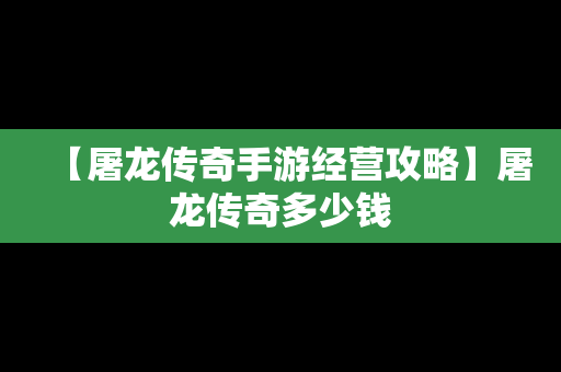 【屠龙传奇手游经营攻略】屠龙传奇多少钱