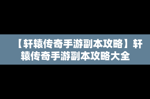 【轩辕传奇手游副本攻略】轩辕传奇手游副本攻略大全