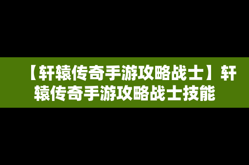 【轩辕传奇手游攻略战士】轩辕传奇手游攻略战士技能