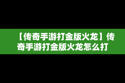 【传奇手游打金版火龙】传奇手游打金版火龙怎么打