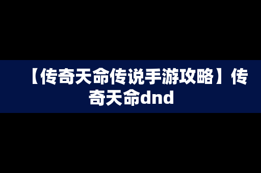 【传奇天命传说手游攻略】传奇天命dnd