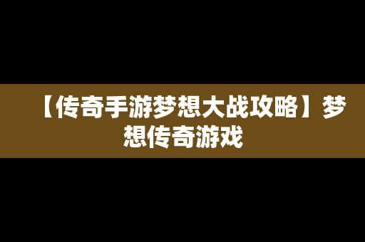 【传奇手游梦想大战攻略】梦想传奇游戏