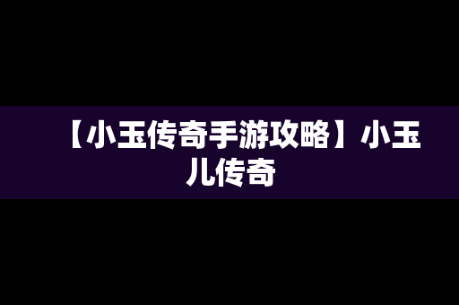 【小玉传奇手游攻略】小玉儿传奇