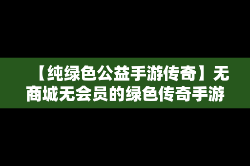 【纯绿色公益手游传奇】无商城无会员的绿色传奇手游
