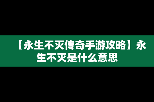 【永生不灭传奇手游攻略】永生不灭是什么意思