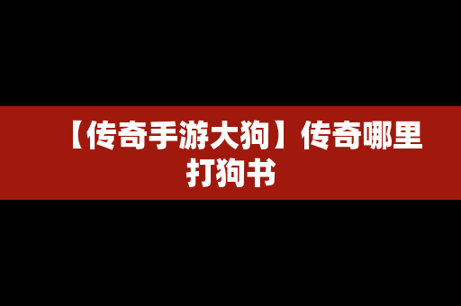 【传奇手游大狗】传奇哪里打狗书