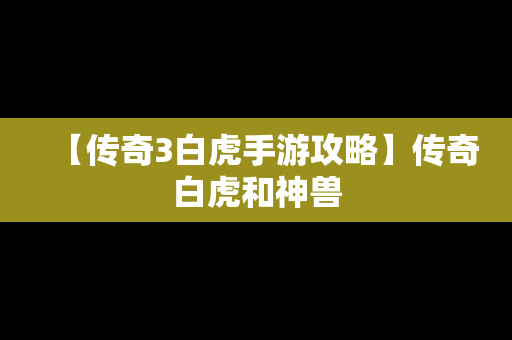 【传奇3白虎手游攻略】传奇白虎和神兽