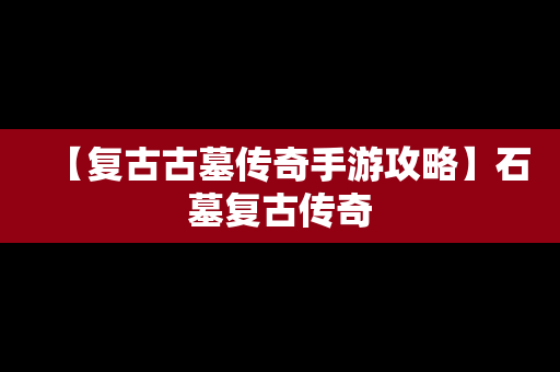 【复古古墓传奇手游攻略】石墓复古传奇