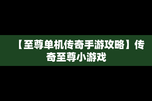 【至尊单机传奇手游攻略】传奇至尊小游戏