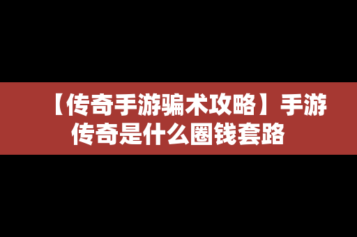 【传奇手游骗术攻略】手游传奇是什么圈钱套路