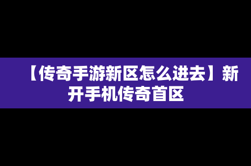 【传奇手游新区怎么进去】新开手机传奇首区