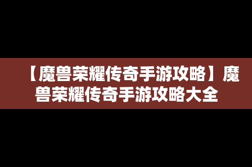 【魔兽荣耀传奇手游攻略】魔兽荣耀传奇手游攻略大全