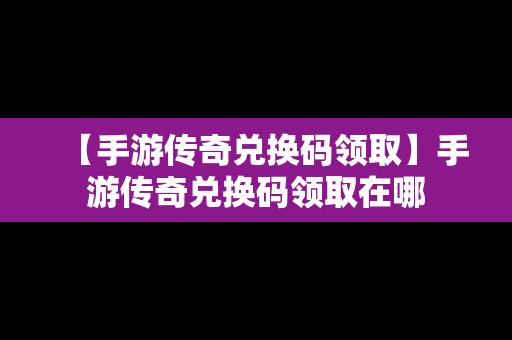 【手游传奇兑换码领取】手游传奇兑换码领取在哪
