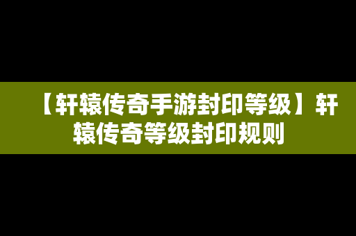 【轩辕传奇手游封印等级】轩辕传奇等级封印规则