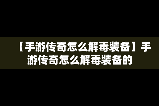 【手游传奇怎么解毒装备】手游传奇怎么解毒装备的