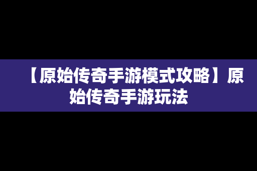 【原始传奇手游模式攻略】原始传奇手游玩法