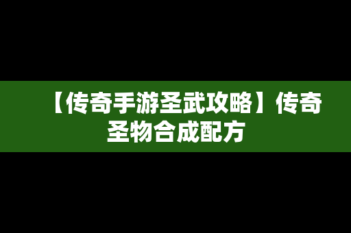 【传奇手游圣武攻略】传奇圣物合成配方