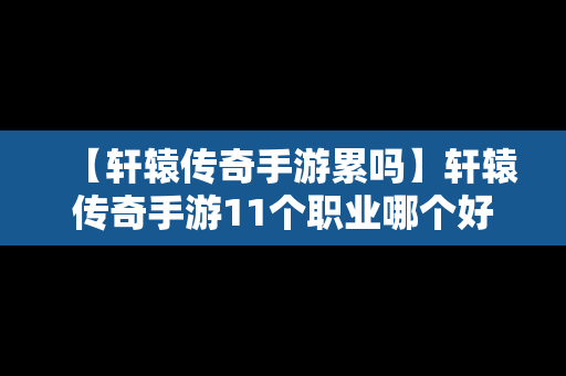 【轩辕传奇手游累吗】轩辕传奇手游11个职业哪个好