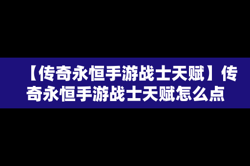 【传奇永恒手游战士天赋】传奇永恒手游战士天赋怎么点