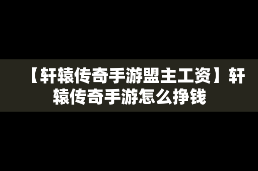 【轩辕传奇手游盟主工资】轩辕传奇手游怎么挣钱