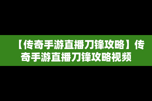 【传奇手游直播刀锋攻略】传奇手游直播刀锋攻略视频
