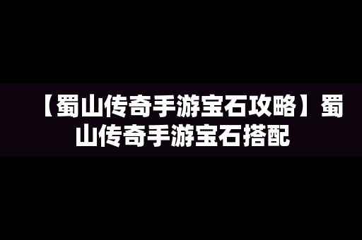 【蜀山传奇手游宝石攻略】蜀山传奇手游宝石搭配