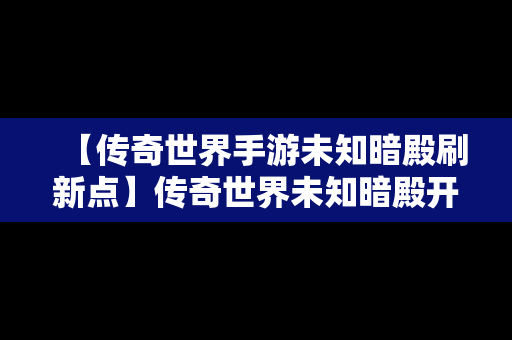 【传奇世界手游未知暗殿刷新点】传奇世界未知暗殿开放时间