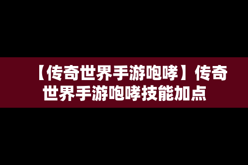 【传奇世界手游咆哮】传奇世界手游咆哮技能加点