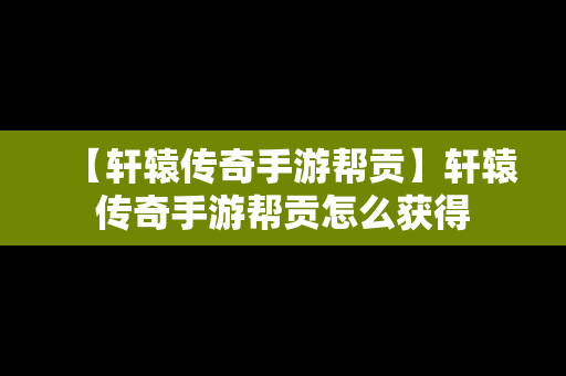 【轩辕传奇手游帮贡】轩辕传奇手游帮贡怎么获得